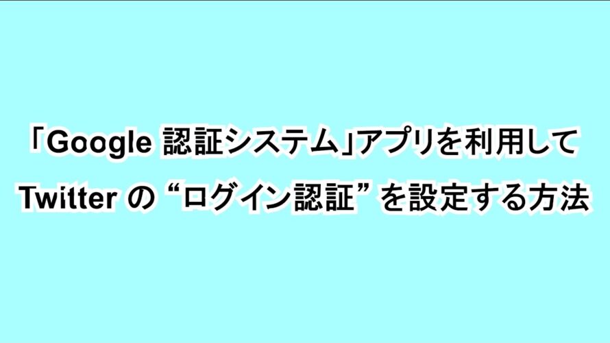 「Google 認証システム」アプリを利用して「Twitter」の “ログイン認証” を設定する方法