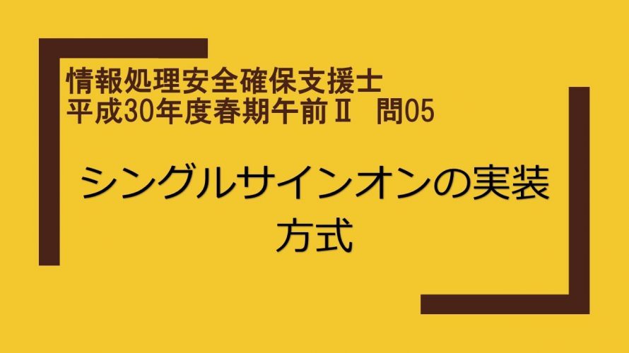 情報処理安全確保支援士　平成30年度春期午前Ⅱ　問05　シングルサインオンの実装方式