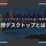 エンジニアじゃなくてもわかるIT用語解説「VDI（仮想デスクトップ）とは？」