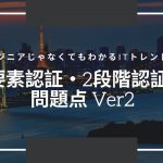 エンジニアじゃなくてもわかるITトレンド解説「2要素認証・2段階認証の問題点 Ver2」