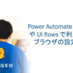 サクッとPower Platform – Power Automate Desktop や UI flows で利用する、ブラウザの設定方法