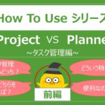 How to use シリーズ ~前編：MS Project vs Planner 【タスク管理編】~