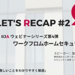Let’s Recap#2 Webinar”ワークフロムホームセキュリティ”　#ウェビナー #リモートワーク #サイバーセキュリティ
