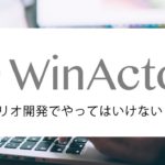 【RPA】WinActorのシナリオ開発でやってはいけないこと3選