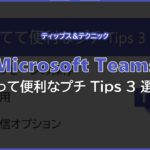 【Microsoft Teams】知って便利なプチ Tips 3 選 !