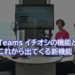 Microsoft Teams イチオシの機能とこれから出てくる新機能