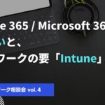 【テレワーク相談会vol.4】Office 365／Microsoft 365の違いとテレワークの要「Intune」
