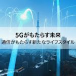 5Gがもたらす未来 通信がもたらす新たなライフスタイル