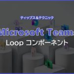 【Microsoft Teams】Loop コンポーネント
