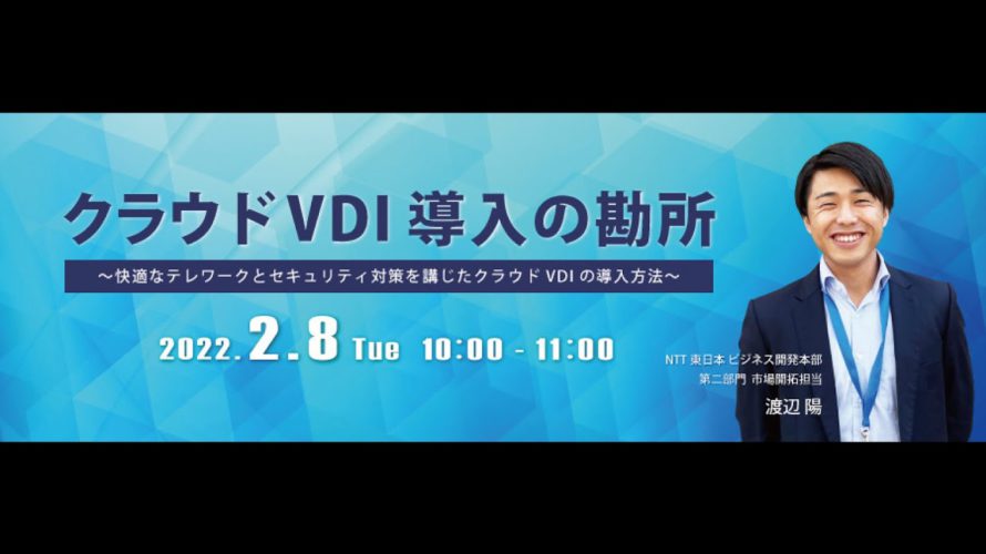 2022年2月8日開催したウェビナー クラウドVDI導入の勘所 ~快適なテレワークとセキュリティ対策を講じたクラウドVDIの導入方法~