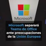 Microsoft separará Teams de Office ante preocupaciones de la Unión Europea