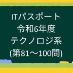 【ITパスポート】令和6年度テクノロジ系(第81~100問)
