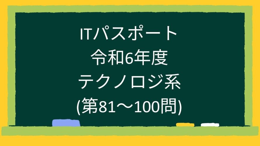【ITパスポート】令和6年度テクノロジ系(第81~100問)