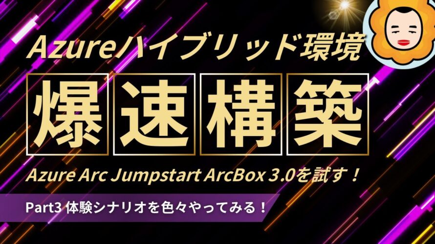 【Part3】Azure ArcBox 3.0 for IT Proの体験シナリオを色々試す!