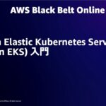 Amazon Elastic Kubernetes Service(Amazon EKS) 入門【AWS Black Belt】