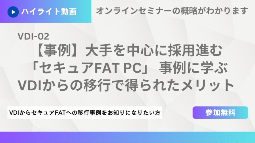 【ウェビナー紹介】VDI-02 【事例】大手を中心に採用進む「セキュアFAT PC」 事例に学ぶVDIからの移行で得られたメリット